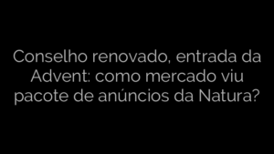 ​Conselho renovado, entrada da Advent: como mercado viu pacote de anúncios da Natura? 